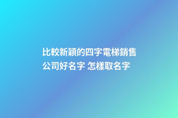比較新穎的四字電梯銷售公司好名字 怎樣取名字-第1張-公司起名-玄機派